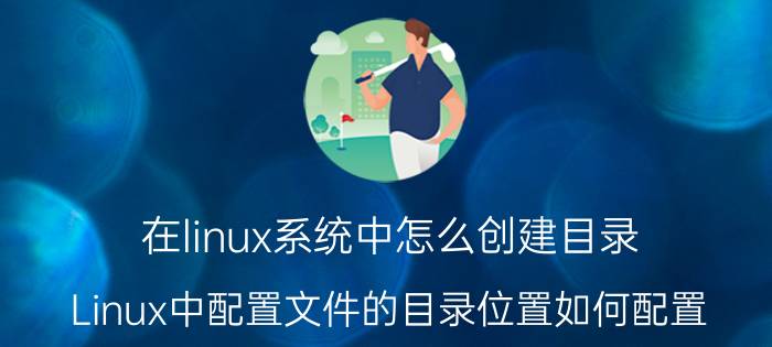 在linux系统中怎么创建目录 Linux中配置文件的目录位置如何配置？